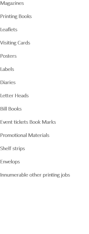Magazines Printing Books Leaflets Visiting Cards Posters Labels Diaries Letter Heads Bill Books Event tickets Book Marks Promotional Materials Shelf strips Envelops Innumerable other printing jobs 